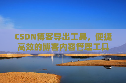CSDN博客导出工具，便捷高效的博客内容管理工具